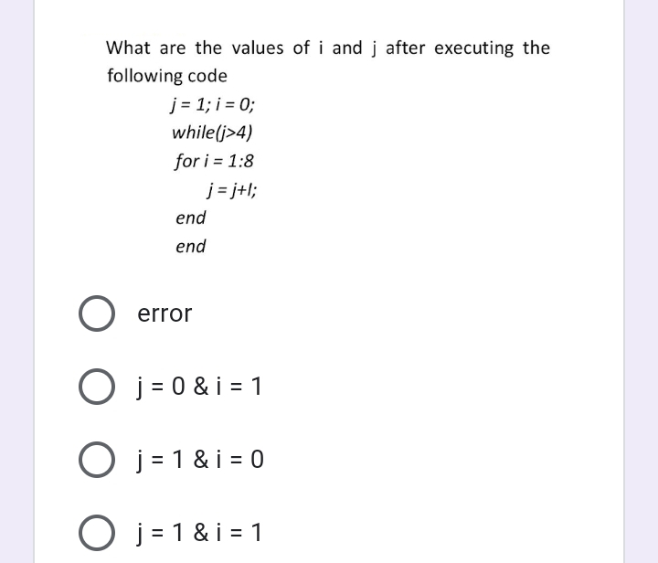 What are the values of i and j after executing the
following code
j = 1; i = 0;
while(j>4)
for i = 1:8
j = j+l;
end
end
error
O j = 0 & i = 1
O j = 1 & i = 0
O j = 1 & i = 1
