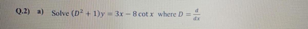 Q.2) a) Solve (D² + 1)y = 3x – 8 cot x where D
dr
