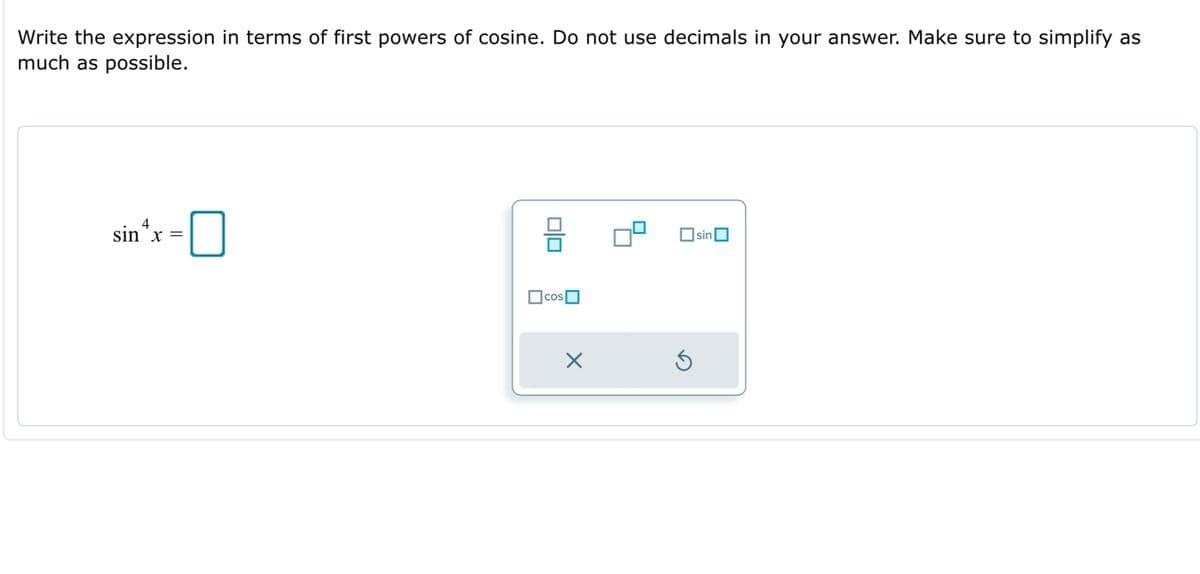 Write the expression in terms of first powers of cosine. Do not use decimals in your answer. Make sure to simplify as
much as possible.
sin'x -0
sin*x =
sin
OcosO
olo
