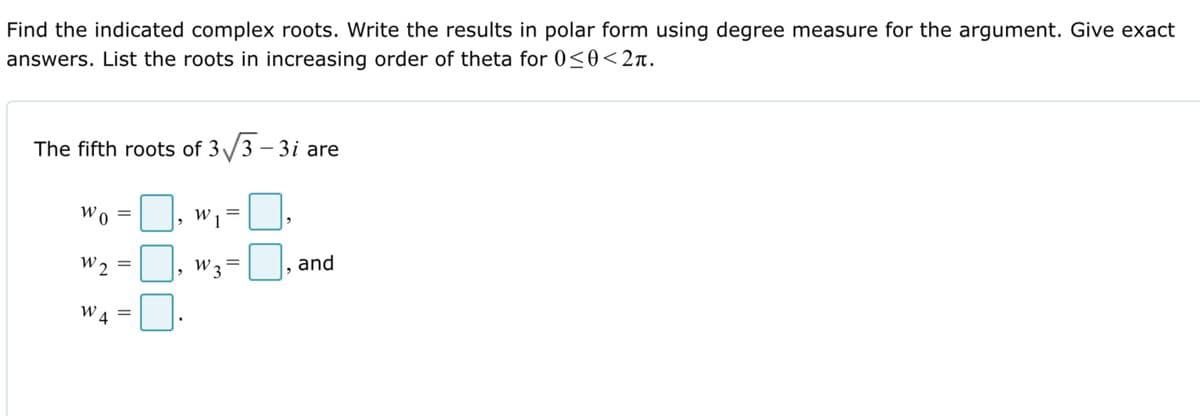 Find the indicated complex roots. Write the results in polar form using degree measure for the argument. Give exact
answers. List the roots in increasing order of theta for 0<0<2n.
The fifth roots of 3 /3 – 3i are
wo =, w1= LU:
%3D
and
W 2
U. w3=J a
WA
