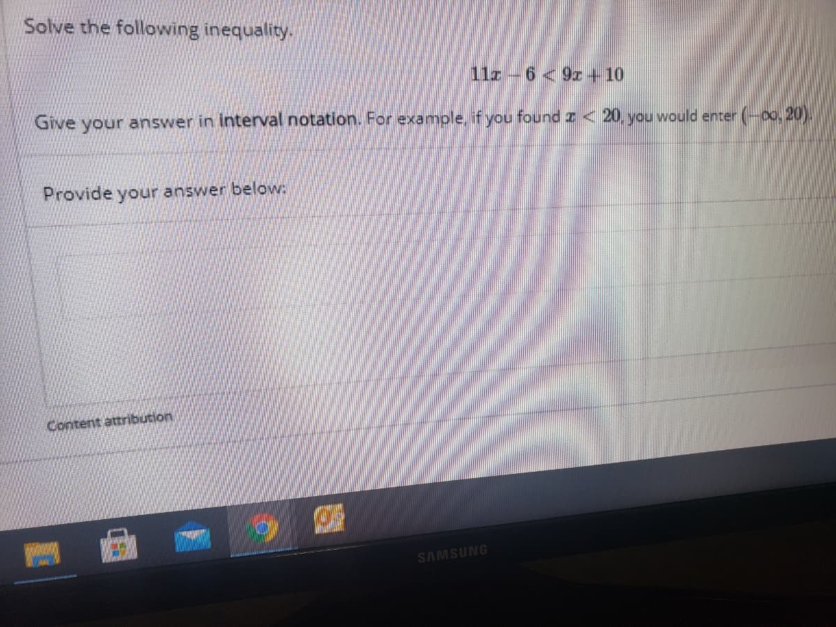 Solve the following inequality.
11z-6< 9I+10
Give your answer in interval notation. For example, if you found z< 20, you would enter (-00, 20).
Provide your answer below:
Content attrbution/
SAMSUNG
