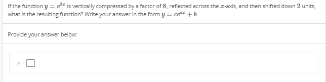 If the function y = ešz is vertically compressed by a factor of 8, reflected across the r-axis, and then shifted down 2 units,
what is the resulting function? Write your answer in the form y = ce +b.
Provide your answer below:
