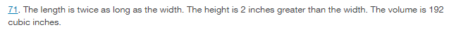 71. The length is twice as long as the width. The height is 2 inches greater than the width. The volume is 192
cubic inches.
