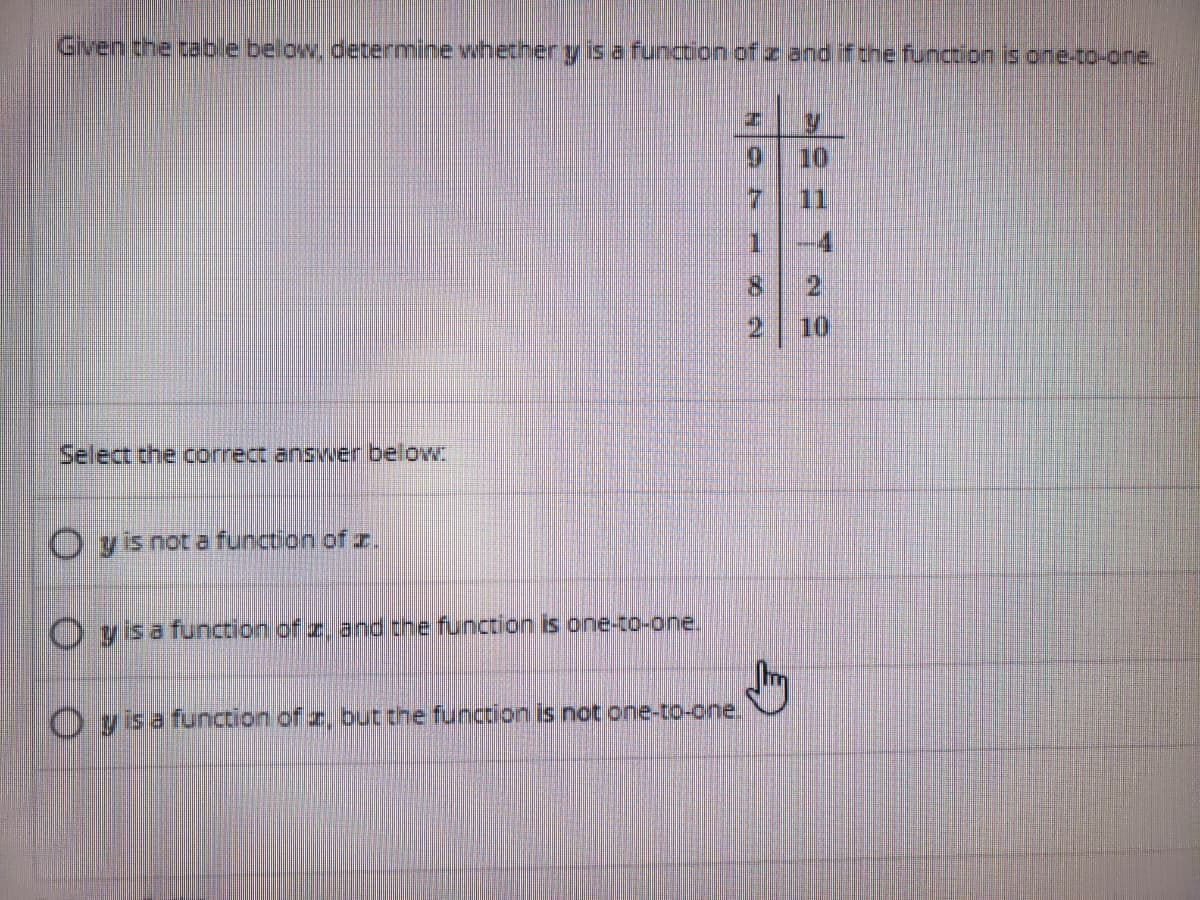 Given the cable below.determine whether yisa function of z and ifthe function is one-co-one.
6.
10
11
8.
10
Select the correct answer below.
O yis not a function of r.
O y sa function of z, and the function is one-to-one.
O yisa function of z, but the function is not one-to-one,
