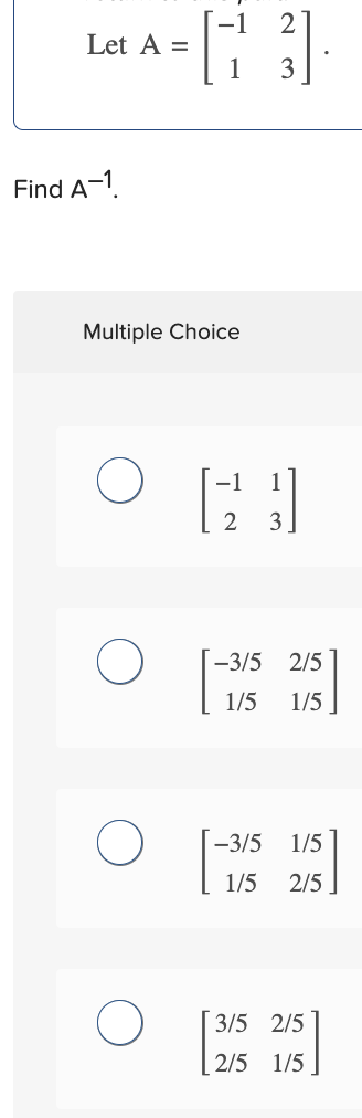 Let A =
Find A-1
Multiple Choice
O
2
[3]
O
[23
-3/5 2/5
1/5 1/5
-3/5 1/5
1/5 2/5
3/5 2/5
2/5 1/5