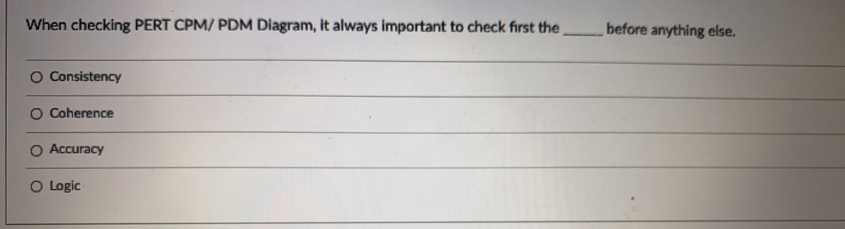 When checking PERT CPM/ PDM Diagram, it always important to check first the
before anything else.
O Consistency
O Coherence
O Accuracy
O Logic
