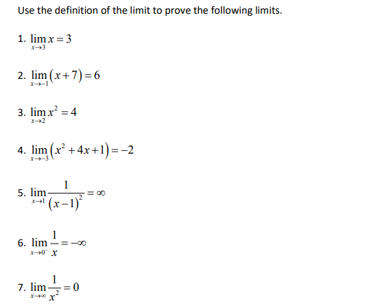 Use the definition of the limit to prove the following limits.
1. lim x = 3
2. lim (x+7)=6
3. lim x = 4
x+2
4. lim (x² +4x+1)=-2
ビ→-3
1
5. lim
(x-1)
= 00
1
6. lim =-0
x+0 X
1
7. lim
= 0
