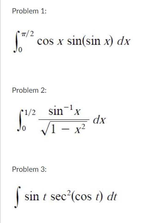 Problem 1:
T/2
cos x sin(sin x) dx
Problem 2:
1/2
sin-
1 -
dx
x?
|
- I^
Problem 3:
| sin t sec (cos t) dt
