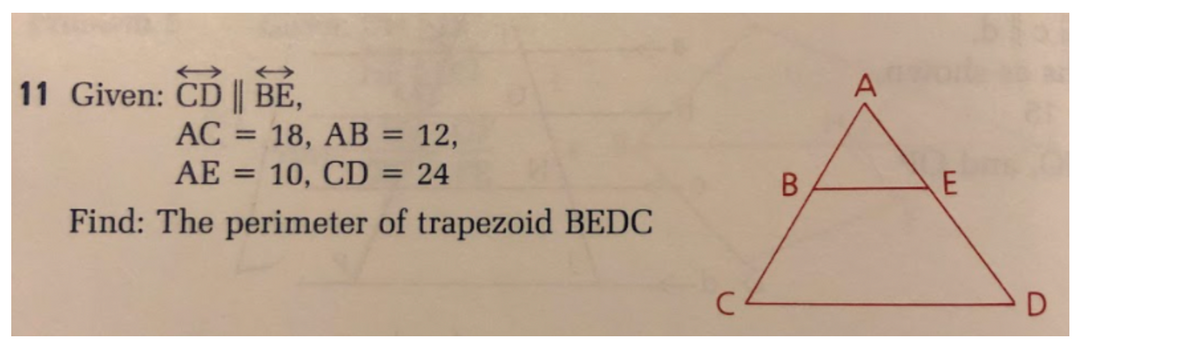 11 Given: CD || BE,
AC = 18, AB = 12,
AE = 10, CD = 24
Find: The perimeter of trapezoid BEDC
B
A
E
D