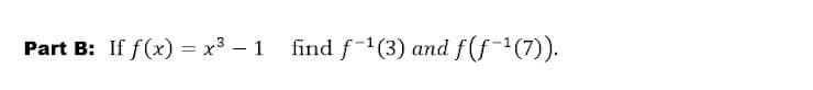 Part B: If f(x) = x3 – 1 find f(3) and f(f-(7)).
