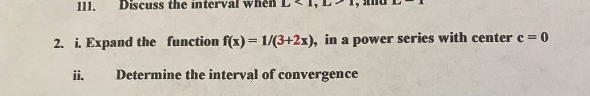 111.
Discuss the interval when
2. i. Expand the function f(x)= 1/(3+2x), in a power series with center c= 0
%3D
ii.
Determine the interval of convergence
