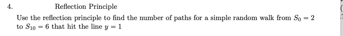 4.
Reflection Principle
Use the reflection principle to find the number of paths for a simple random walk from So = 2
to S10 6 that hit the line y = 1
=