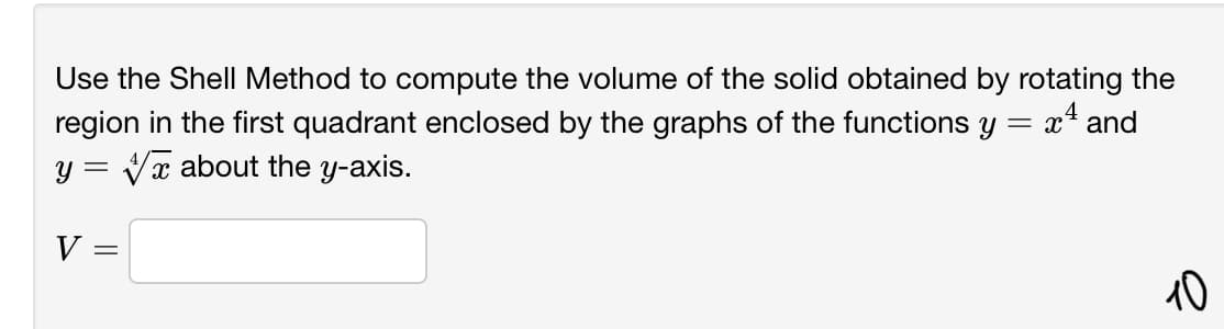 Use the Shell Method to compute the volume of the solid obtained by rotating the
x4 and
region in the first quadrant enclosed by the graphs of the functions
Y
y = Vx about the y-axis.
V
10
