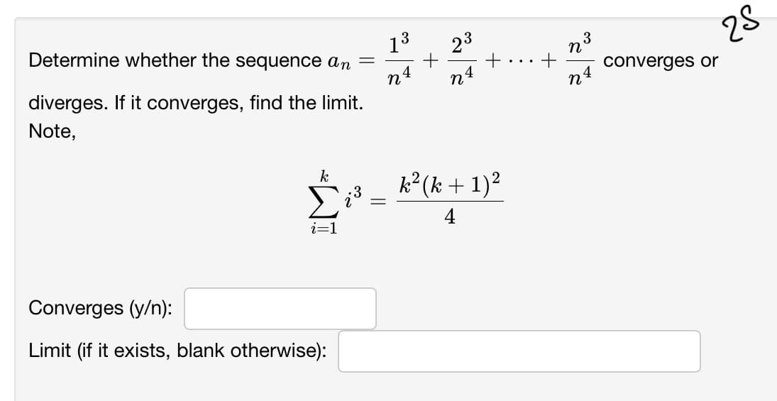 Determine whether the sequence an
13
23
n3
converges or
n4
diverges. If it converges, find the limit.
Note,
k
k²(k + 1)2
i=1
Converges (y/n):
Limit (if it exists, blank otherwise):
WI
