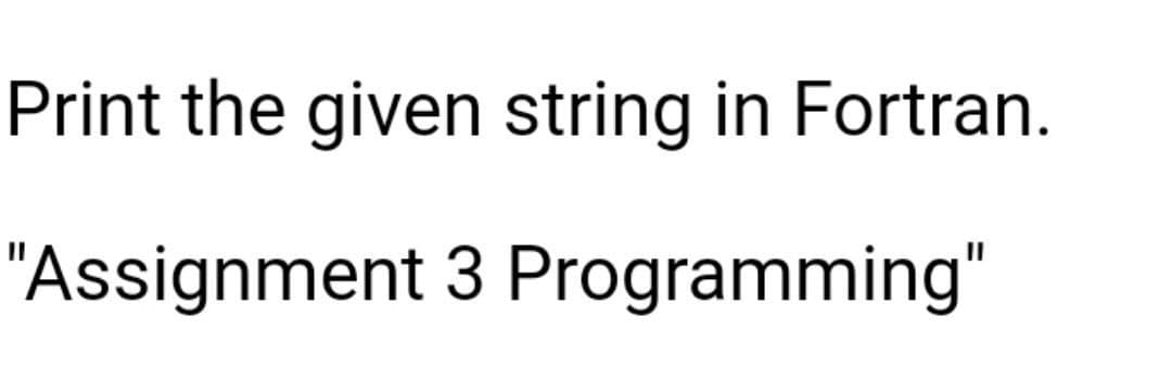 Print the given string in Fortran.
"Assignment 3 Programming"
