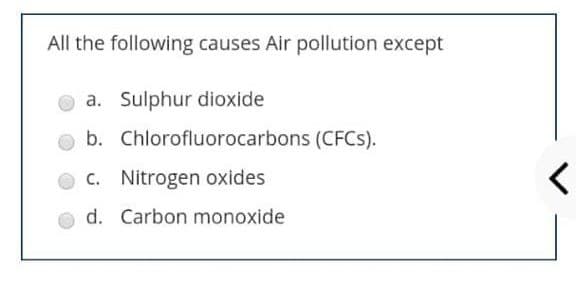 All the following causes Air pollution except
a. Sulphur dioxide
b. Chlorofluorocarbons (CFCS).
C. Nitrogen oxides
d. Carbon monoxide
