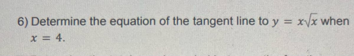 6) Determine the equation of the tangent line to y = x/x when
%3D
x = 4.
