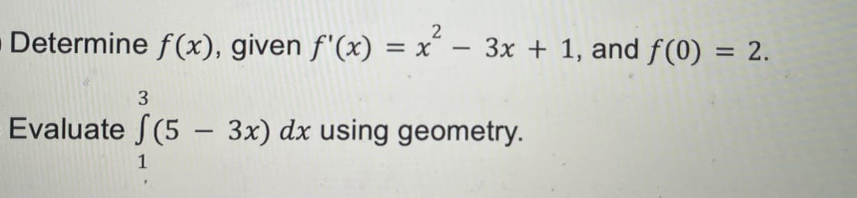 Determine f(x), given f'(x) = x´ –
3x + 1, and f (0) = 2.
-
Evaluate S(5 – 3x) dx using geometry.
