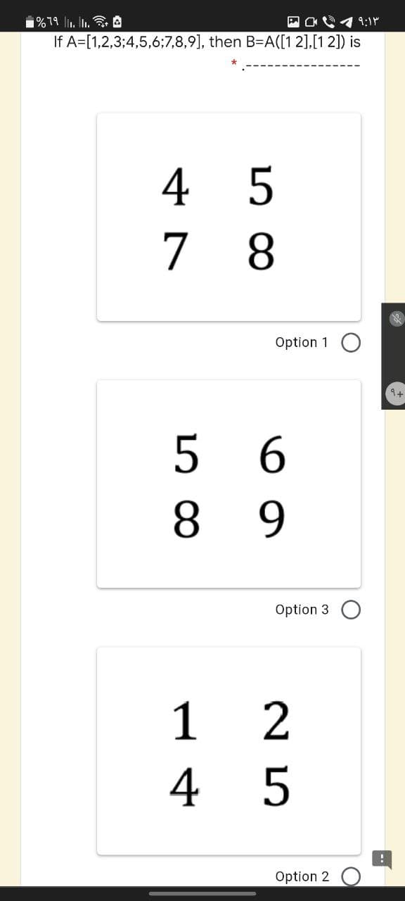 1%79 lit. In. A
If A=[1,2,3;4,5,6;7,8,9], then B-A([1 2],[1 2]) is
4 5
7 8
Option 1
5 6
8 9
Option 3
1 2
4 5
Option 2
