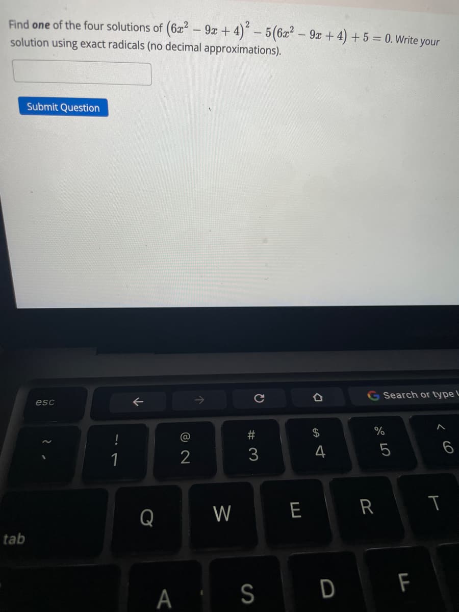 Find one of the four solutions of (6a- 9x + 4)-5(6x2 - 9x + 4) + 5 = 0. Write your
solution using exact radicals (no decimal approximations).
Submit Question
Search or type L
esc
$4
%
@
1
2
4
5
Q
W
E
tab
S
D F
くO
