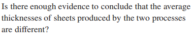 Is there enough evidence to conclude that the average
thicknesses of sheets produced by the two processes
are different?
