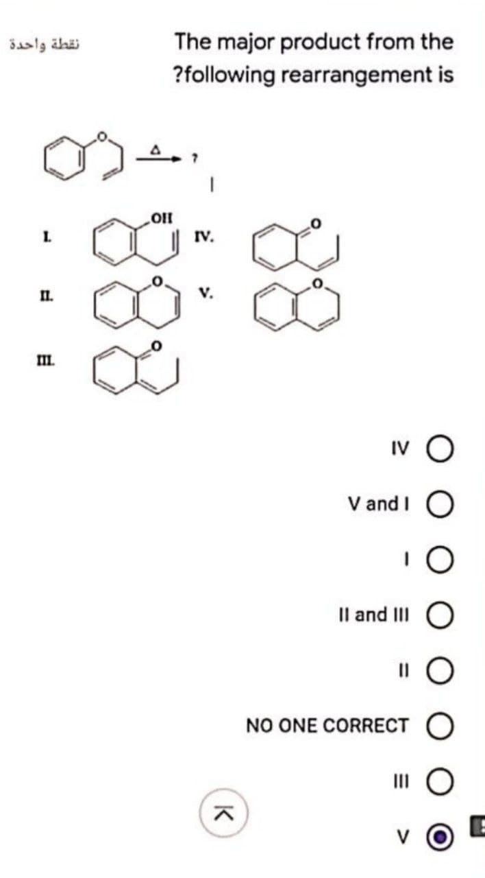 The major product from the
?following rearrangement is
نقطة واحدة
O!!
L.
IV.
I1.
V.
IL
Iv O
V and I O
Il and II
NO ONE CORRECT O
K
