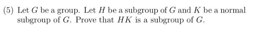 (5) Let G be a group. Let H be a subgroup of G and K be a normal
subgroup of G. Prove that HK is a subgroup of G.