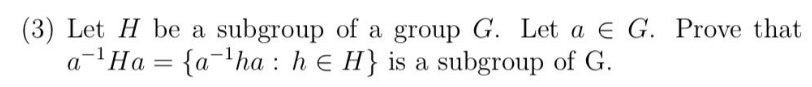 (3) Let H be a subgroup of a group G. Let a E G. Prove that
a¹Ha = {a¹ha he H} is a subgroup of G.