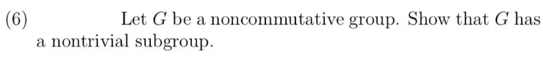 (6)
Let G be a noncommutative group. Show that G has
a nontrivial subgroup.