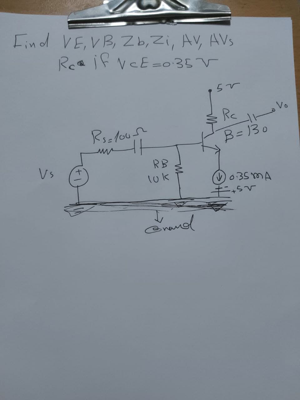 Find VE, VB, Zb, Zi, AV, AVs
Roa if vCE=o 35 V
Rc
Vo
B= 130
Vs
RB
035 mA
キ一+5v
