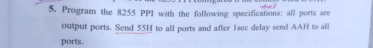 5. Program the 8255 PPI with the following specifications: all ports are
output ports. Send 55H to all ports and after 1sec delay send AAH to all
ports.
