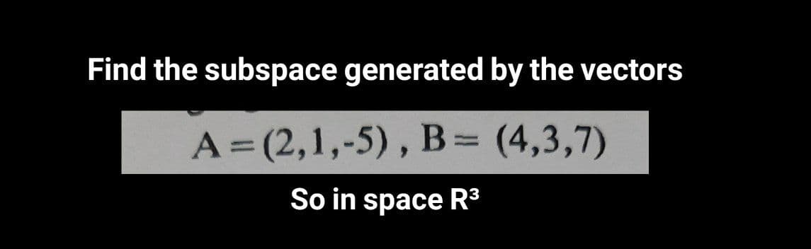 Find the subspace generated by the vectors
A = (2,1,-5), B= (4,3,7)
%3D
%3D
So in space R
