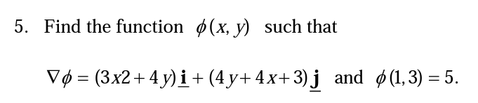 5. Find the function (x, y) such that
Vø = (3x2+ 4 y) i+ (4 y+ 4x+ 3) j and ø (1,3) = 5.
