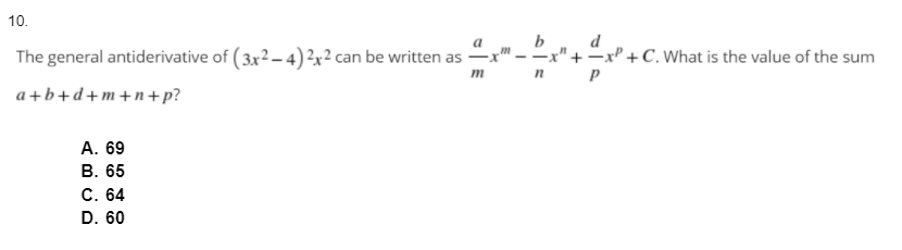 10.
d
b
-x" +x" + C. What is the value of the sum
n P
The general antiderivative of (3x2 – 4) 2x2 can be written as –
m
a+b+d+m+n+ p?
А. 69
В. 65
C. 64
D. 60
