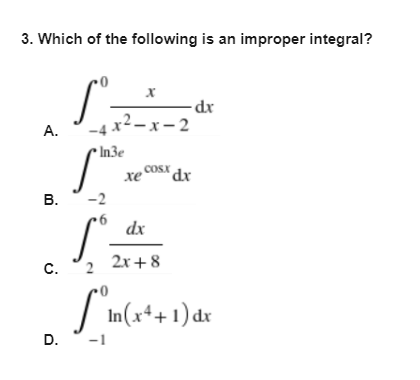 3. Which of the following is an improper integral?
-4 x² – x – 2
А.
In3e
cOsx dx
хе
xe°
В.
-2
dx
c. °2
2x + 8
с.
|
In(x*+1) dr
D.
-1
