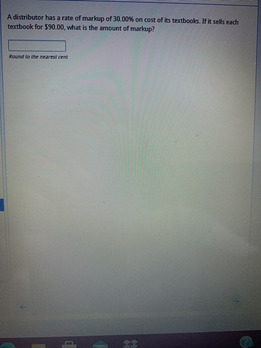 A distributor has a rate of markup of 30.00% on cost of its textbooks. If it sells each
textbook for $90.00, what is the amount of markup?
Round to the nearest cent
