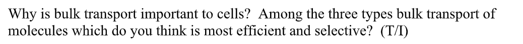 Why is bulk transport important to cells? Among the three types bulk transport of
molecules which do you think is most efficient and selective? (T/I)