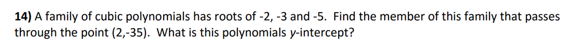 14) A family of cubic polynomials has roots of -2, -3 and -5. Find the member of this family that passes
through the point (2,-35). What is this polynomials y-intercept?