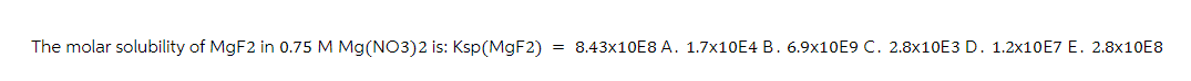 The molar solubility of MgF2 in 0.75 M Mg(NO3)2 is: Ksp (MgF2) = 8.43x10E8 A. 1.7x10E4 B. 6.9x10E9 C. 2.8x10E3 D. 1.2x10E7 E. 2.8x10E8