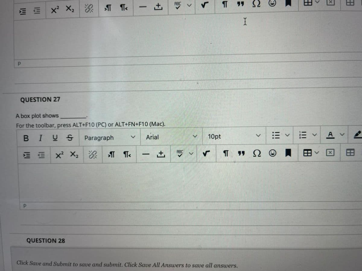 ABC
x X,
T Te
QUESTION 27
A box plot shows
For the toolbar, press ALT+F10 (PC) or ALT+FN+F10 (Mac).
BIUS Paragraph
Arial
10pt
ABC
E面x X。
深 T Te
-
QUESTION 28
Click Save and Submit to save and submit. Click Save All Answers to save all answers.
田
田
田
田
I!
I!
+]
+]
