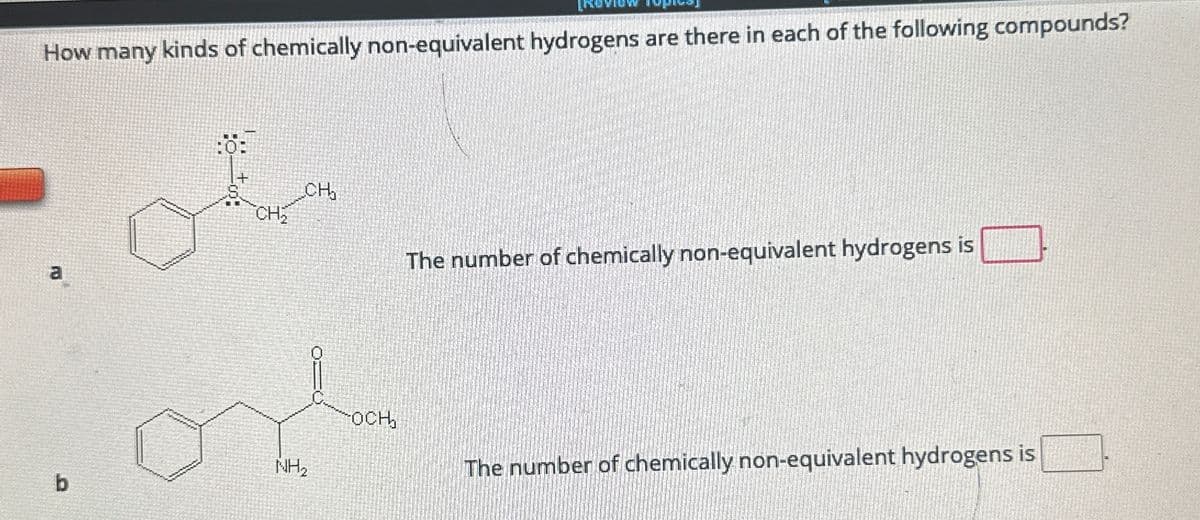 How many kinds of chemically non-equivalent hydrogens are there in each of the following compounds?
a
CH₂
CH
The number of chemically non-equivalent hydrogens is
NH₂
b
OCH₂
The number of chemically non-equivalent hydrogens is