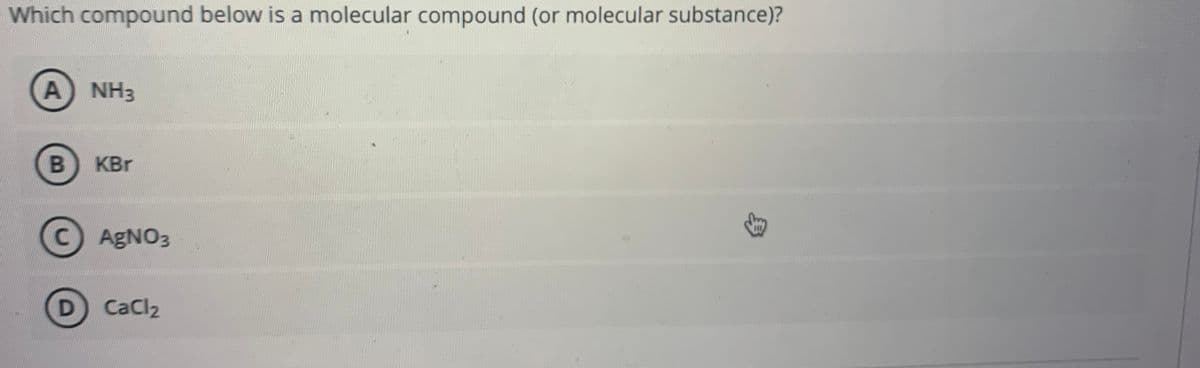 Which compound below is a molecular compound (or molecular substance)?
A NH3
B
KBr
C AGNO3
D CaCl2
