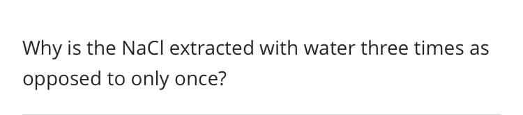 Why is the NaCl extracted with water three times as
opposed to only once?
