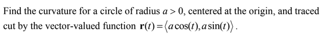 Find the curvature for a circle of radius a > 0, centered at the origin, and traced
cut by the vector-valued function r(t)=(acos(t), asin(t)).
