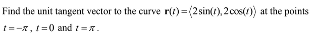 Find the unit tangent vector to the curve r(t)= (2 sin(t),2 cos(t)) at the points
t =-n , t=0 and t = .
