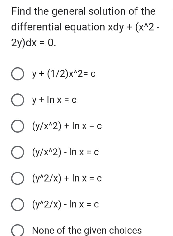 Find the general solution of the
differential equation xdy + (x^2 -
2y)dx = 0.
Oy+ (1/2)x^2= c
O y + lnx = c
O (y/x^2)+ In x = c
O (y/x^2) - In x = C
O (y^2/x) + In x = c
O (y^2/x) - In x = c
None of the given choices