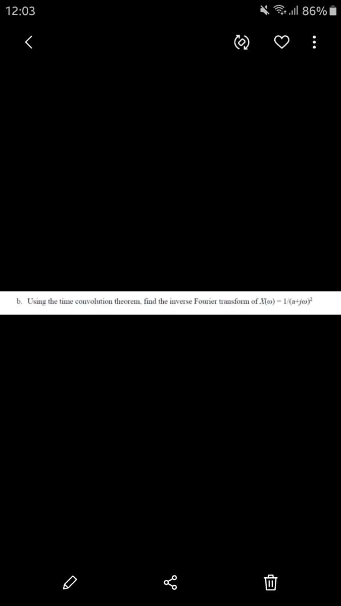 12:03
Gr ll 86% i
O ♡ :
b. Using the time convolution theorem, find the inverse Fourier transform of X(») = 1/(a+j@)²
