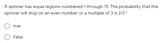 A spinner has equal regions numbered 1 through 15. The probability that the
spinner will stop on an even number or a multiple of 3 is 2/3 *
true
False
