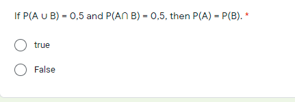 If P(A u B) = 0,5 and P(AN B) = 0,5, then P(A) = P(B). *
O true
O False
