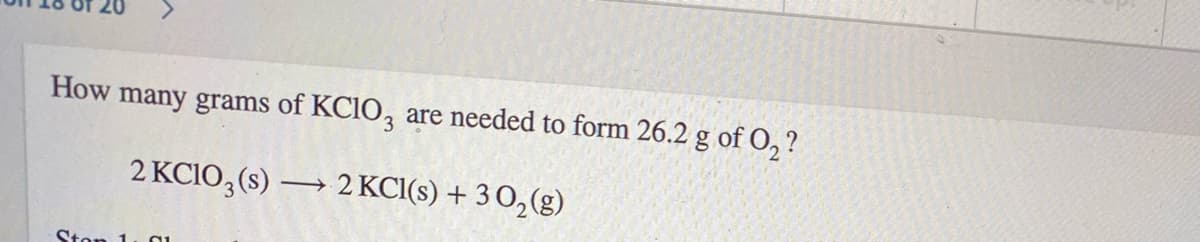 How many grams of KCIO3
are needed to form 26.2 g of O, ?
2 KCIO, (s) → 2 KCI(s) + 3 0,(g)
Ston 1
